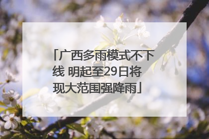 广西多雨模式不下线 明起至29日将现大范围强降雨