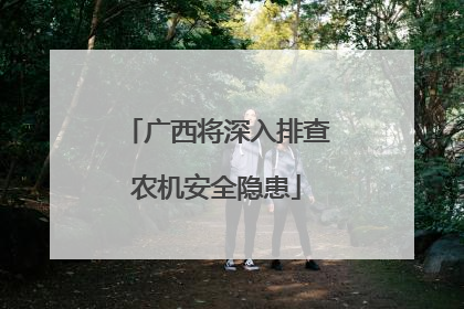 广西将深入排查农机安全隐患