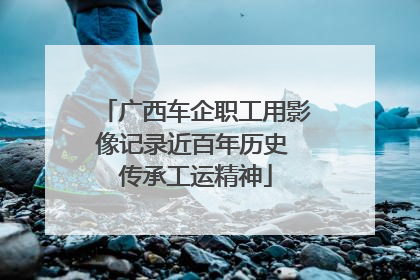 广西车企职工用影像记录近百年历史 传承工运精神