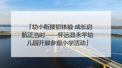 幼小衔接初体验 成长启航正当时——怀远县永平幼儿园开展参观小学活动