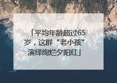 平均年龄超过65岁，这群“老小孩”演绎绚烂夕阳红