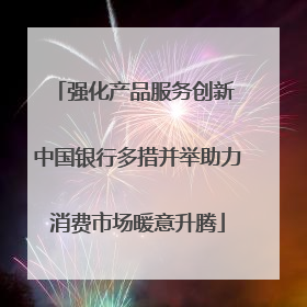 强化产品服务创新 中国银行多措并举助力消费市场暖意升腾