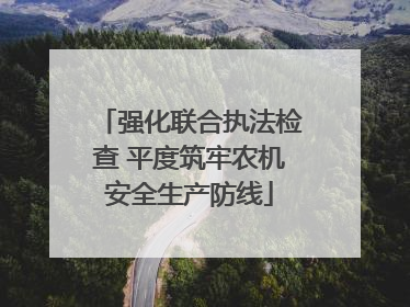 强化联合执法检查 平度筑牢农机安全生产防线