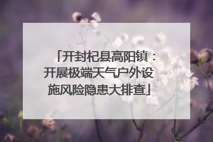开封杞县高阳镇：开展极端天气户外设施风险隐患大排查