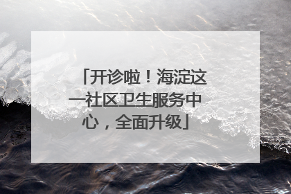 开诊啦！海淀这一社区卫生服务中心，全面升级