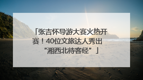 张吉怀导游大赛火热开赛！40位文旅达人秀出“湘西北待客经”