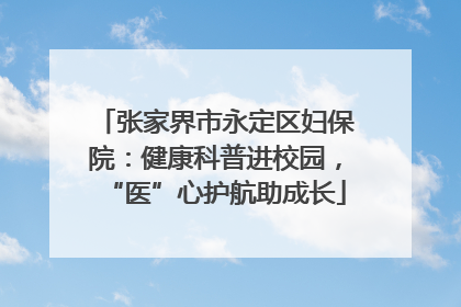 张家界市永定区妇保院：健康科普进校园，“医”心护航助成长