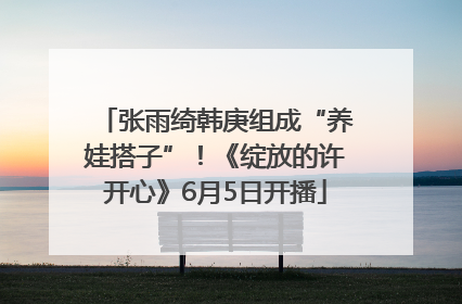 张雨绮韩庚组成“养娃搭子”！《绽放的许开心》6月5日开播