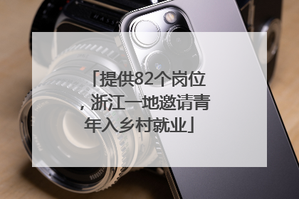 提供82个岗位，浙江一地邀请青年入乡村就业