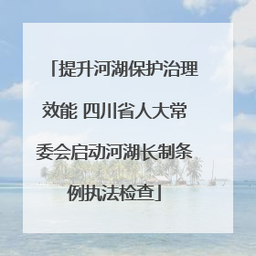 提升河湖保护治理效能 四川省人大常委会启动河湖长制条例执法检查
