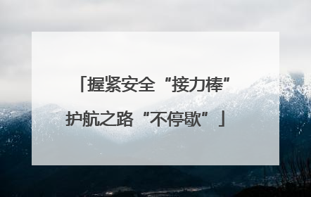 握紧安全“接力棒”护航之路“不停歇”