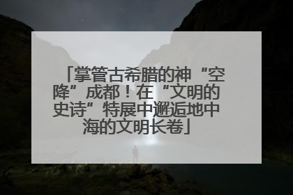 掌管古希腊的神“空降”成都！在“文明的史诗”特展中邂逅地中海的文明长卷