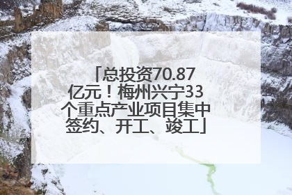 总投资70.87亿元！梅州兴宁33个重点产业项目集中签约、开工、竣工