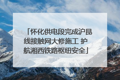 怀化供电段完成沪昆线接触网大修施工 护航湘西铁路枢纽安全