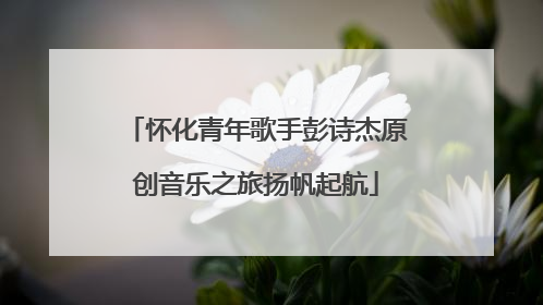 怀化青年歌手彭诗杰原创音乐之旅扬帆起航