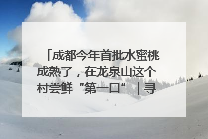 成都今年首批水蜜桃成熟了，在龙泉山这个村尝鲜“第一口”｜寻找和美乡村推荐官