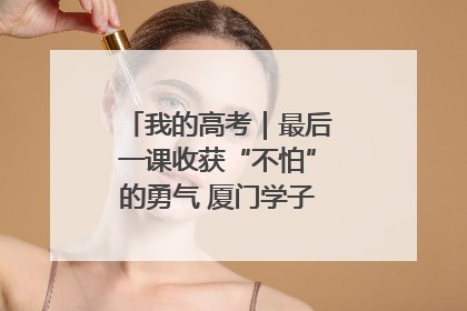 我的高考｜最后一课收获“不怕”的勇气 厦门学子万里同风赴新程