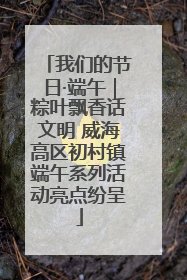 我们的节日·端午｜粽叶飘香话文明 威海高区初村镇端午系列活动亮点纷呈