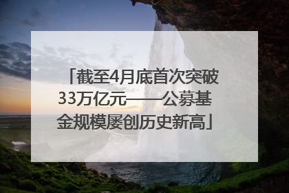 截至4月底首次突破33万亿元——公募基金规模屡创历史新高