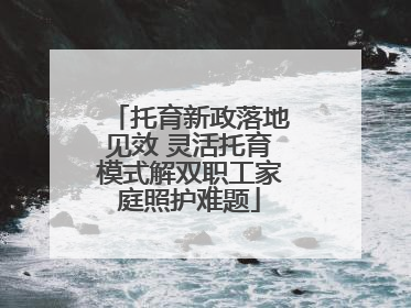 托育新政落地见效 灵活托育模式解双职工家庭照护难题