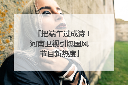 把端午过成诗！河南卫视引爆国风节目新热度