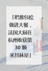 把葱包桧做进大餐，法国大厨在杭州收获第 30 颗米其林星