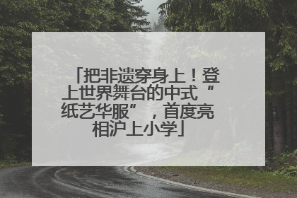 把非遗穿身上！登上世界舞台的中式“纸艺华服”，首度亮相沪上小学