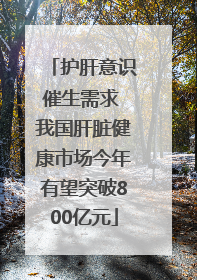 护肝意识催生需求 我国肝脏健康市场今年有望突破800亿元