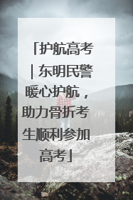 护航高考｜东明民警暖心护航，助力骨折考生顺利参加高考