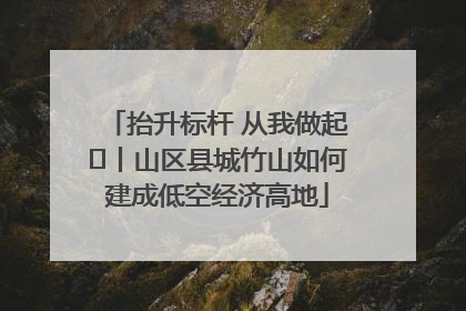 抬升标杆 从我做起⑭丨山区县城竹山如何建成低空经济高地