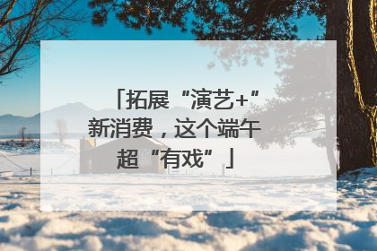 拓展“演艺+”新消费，这个端午超“有戏”