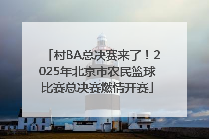 村BA总决赛来了！2025年北京市农民篮球比赛总决赛燃情开赛