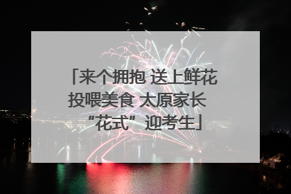 来个拥抱 送上鲜花 投喂美食 太原家长“花式”迎考生