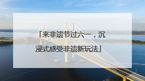 来非遗节过六一，沉浸式感受非遗新玩法