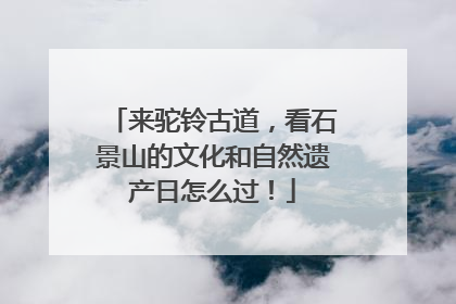 来驼铃古道，看石景山的文化和自然遗产日怎么过！
