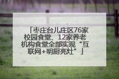 枣庄台儿庄区76家校园食堂、12家养老机构食堂全部实现“互联网+明厨亮灶”