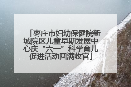 枣庄市妇幼保健院新城院区儿童早期发展中心庆“六一”科学育儿促进活动圆满收官