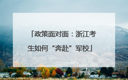 政策面对面：浙江考生如何“奔赴”军校