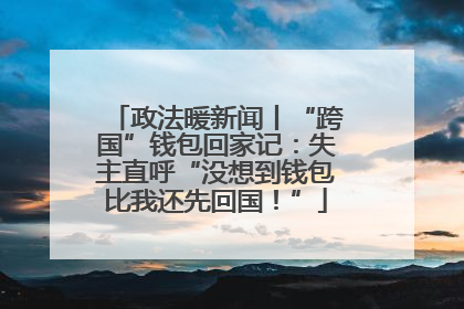 政法暖新闻丨“跨国”钱包回家记：失主直呼“没想到钱包比我还先回国！”