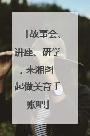 故事会、讲座、研学，来湘图一起做美育手账吧