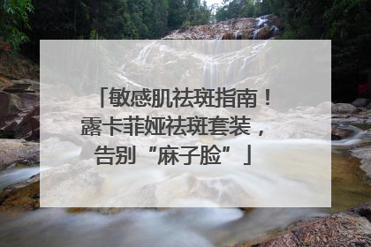 敏感肌祛斑指南！露卡菲娅祛斑套装，告别“麻子脸”