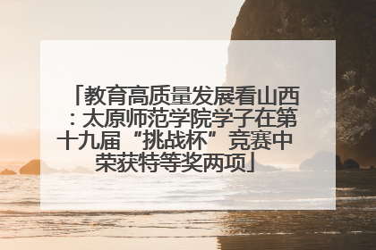 教育高质量发展看山西：太原师范学院学子在第十九届“挑战杯”竞赛中荣获特等奖两项