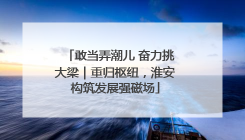 敢当弄潮儿 奋力挑大梁｜重归枢纽，淮安构筑发展强磁场