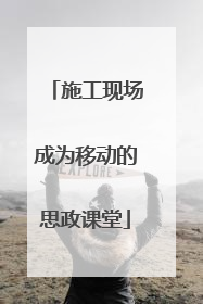 施工现场成为移动的思政课堂