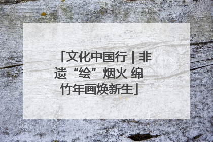 文化中国行｜非遗“绘”烟火 绵竹年画焕新生