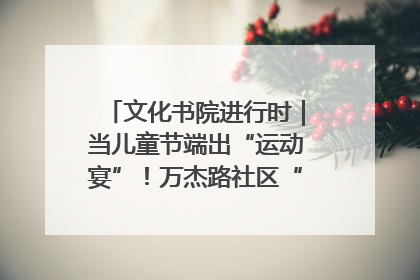 文化书院进行时｜当儿童节端出“运动宴”！万杰路社区“玩”出亲子新花样