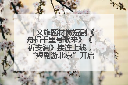文旅题材微短剧《舟楫千里号歌来》《祈安澜》接连上线，“短剧游北京”开启大运河文化之旅