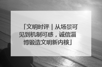 文明时评｜从场景可见到机制可感，诚信淄博锻造文明新内核