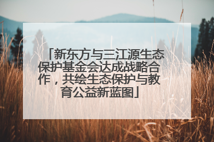 新东方与三江源生态保护基金会达成战略合作，共绘生态保护与教育公益新蓝图