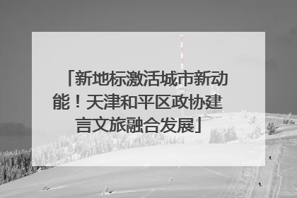 新地标激活城市新动能！天津和平区政协建言文旅融合发展